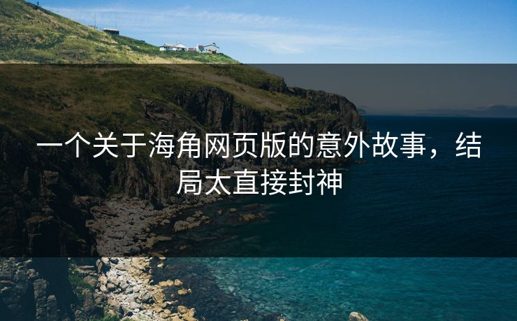 一个关于海角网页版的意外故事，结局太直接封神