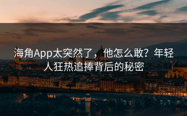 海角App太突然了，他怎么敢？年轻人狂热追捧背后的秘密