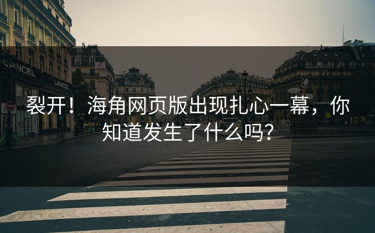 裂开！海角网页版出现扎心一幕，你知道发生了什么吗？