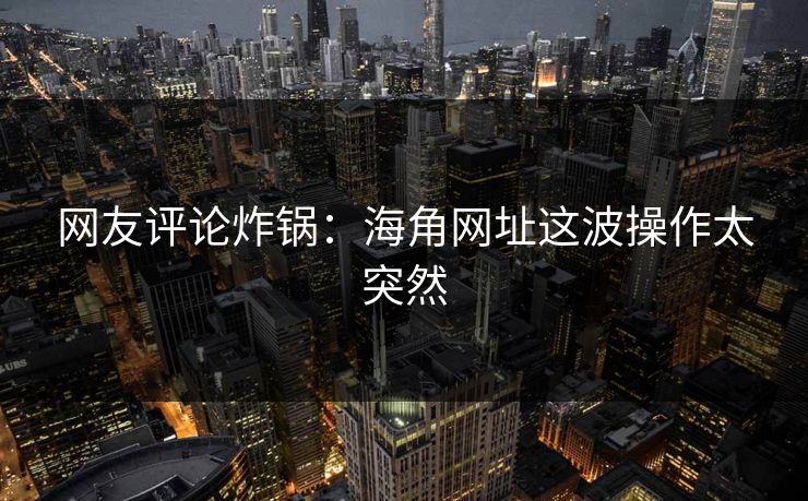 网友评论炸锅：海角网址这波操作太突然