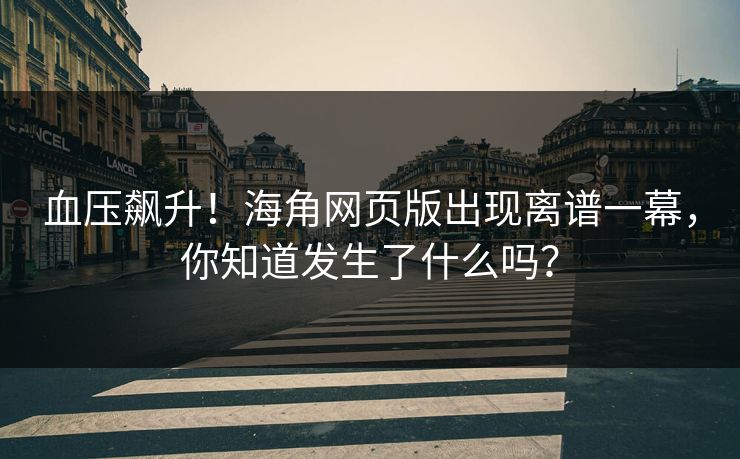 血压飙升！海角网页版出现离谱一幕，你知道发生了什么吗？