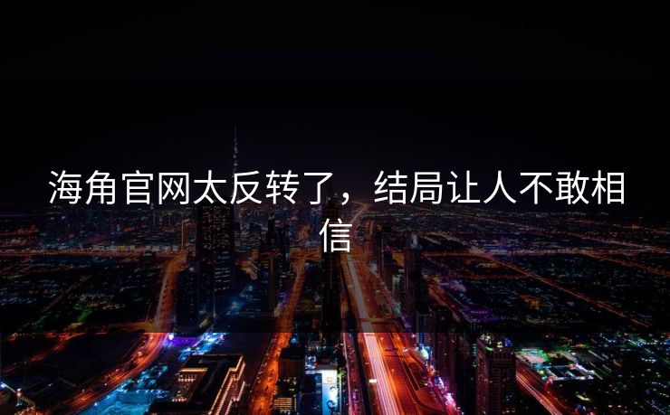 海角官网太反转了，结局让人不敢相信