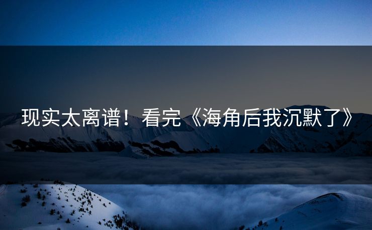 现实太离谱！看完《海角后我沉默了》