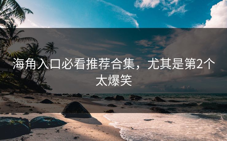 海角入口必看推荐合集，尤其是第2个太爆笑