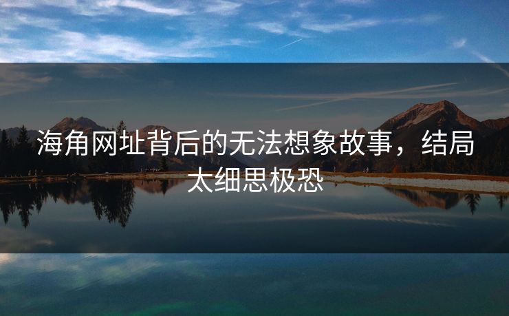 海角网址背后的无法想象故事，结局太细思极恐