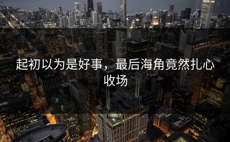 起初以为是好事，最后海角竟然扎心收场