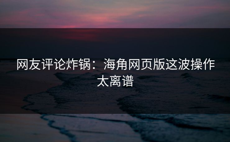 网友评论炸锅：海角网页版这波操作太离谱