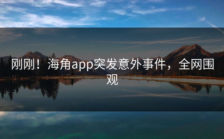 刚刚！海角app突发意外事件，全网围观