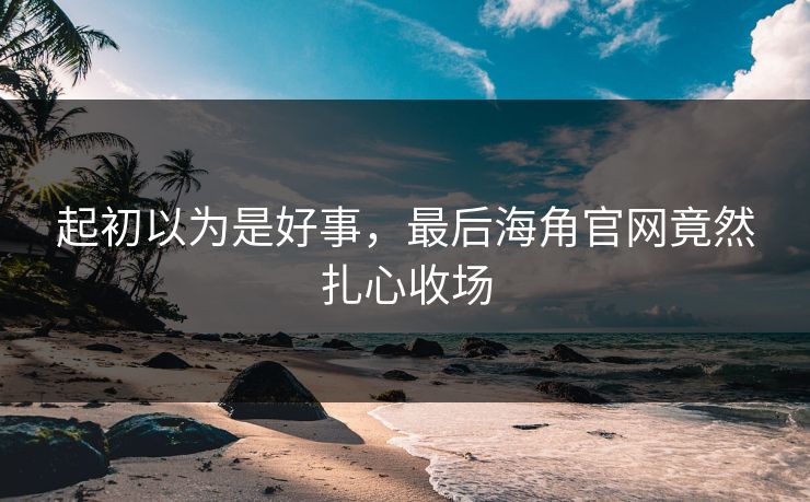 起初以为是好事，最后海角官网竟然扎心收场