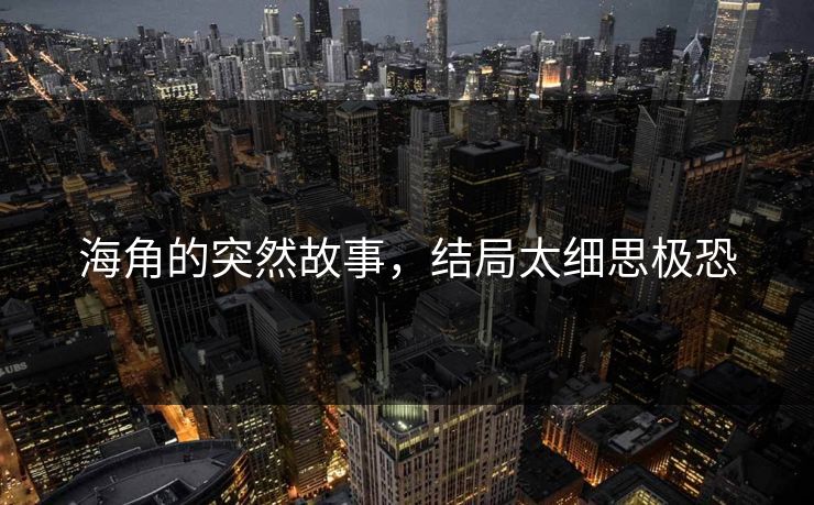 海角的突然故事，结局太细思极恐
