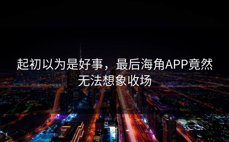 起初以为是好事，最后海角APP竟然无法想象收场