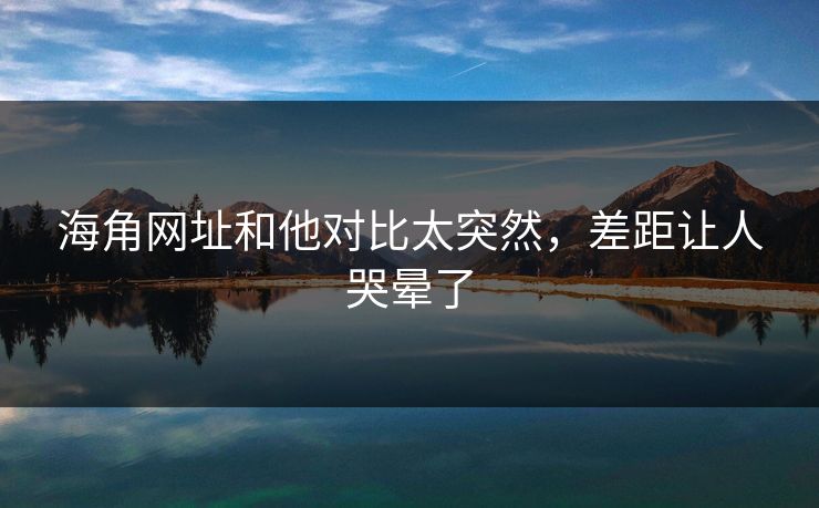 海角网址和他对比太突然，差距让人哭晕了