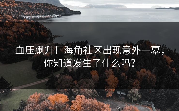 血压飙升！海角社区出现意外一幕，你知道发生了什么吗？