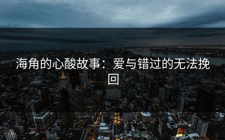 海角的心酸故事：爱与错过的无法挽回