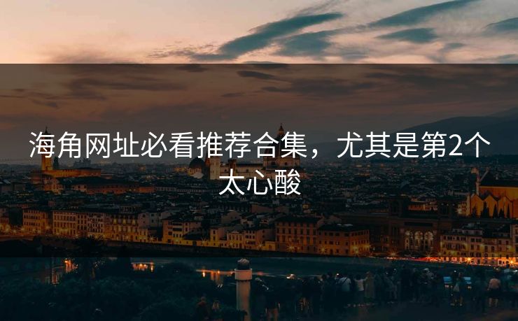海角网址必看推荐合集，尤其是第2个太心酸