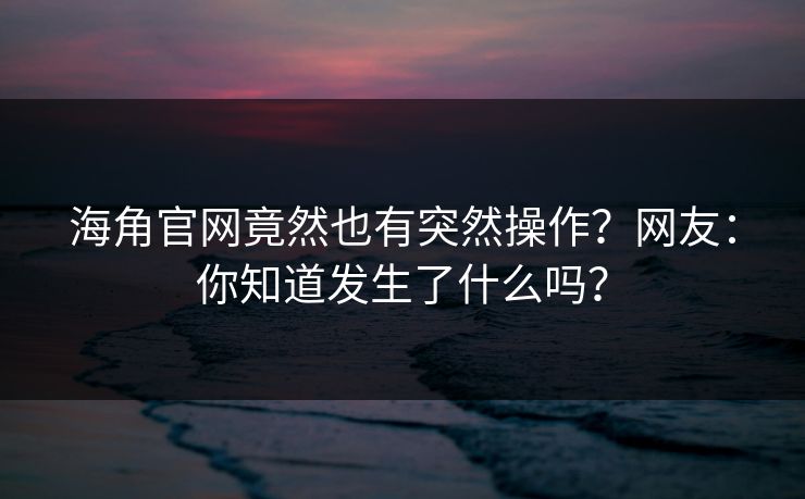海角官网竟然也有突然操作？网友：你知道发生了什么吗？