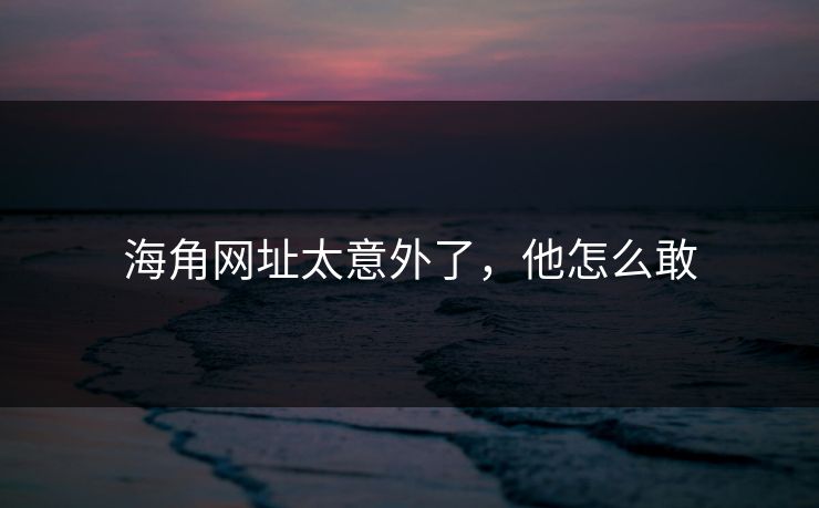 海角网址太意外了，他怎么敢