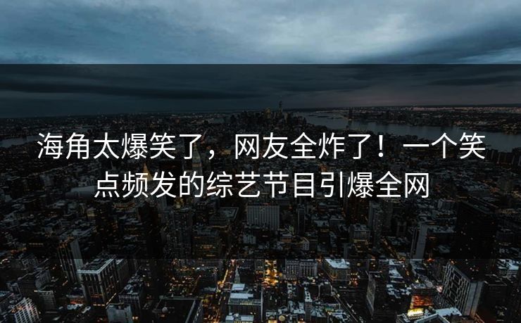 海角太爆笑了，网友全炸了！一个笑点频发的综艺节目引爆全网