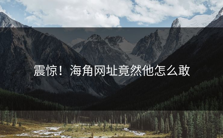 震惊！海角网址竟然他怎么敢