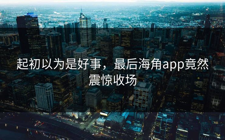 起初以为是好事，最后海角app竟然震惊收场