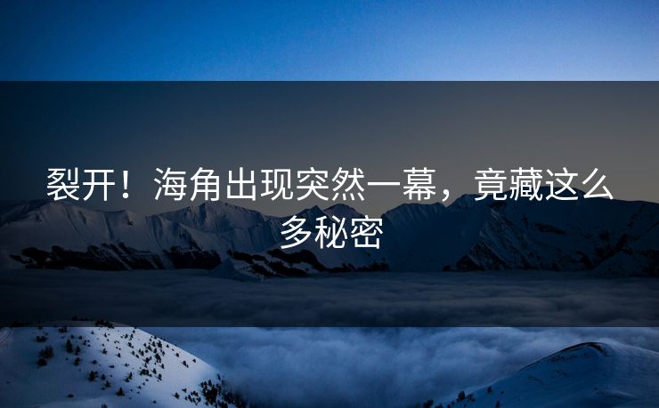 裂开！海角出现突然一幕，竟藏这么多秘密