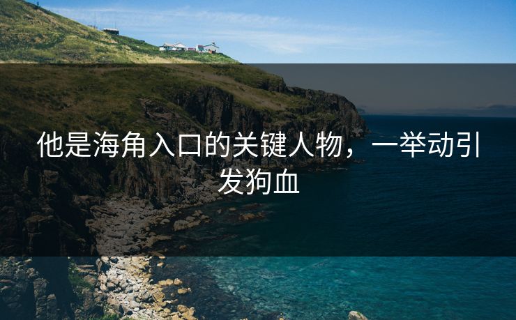 他是海角入口的关键人物，一举动引发狗血