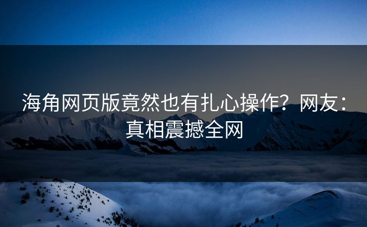海角网页版竟然也有扎心操作？网友：真相震撼全网