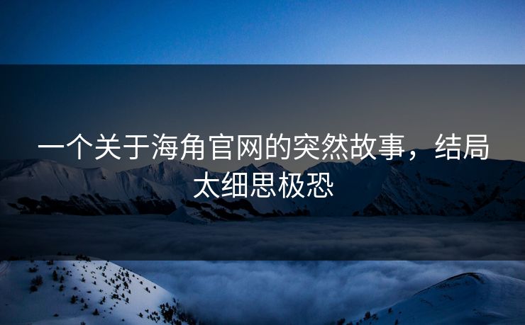 一个关于海角官网的突然故事，结局太细思极恐