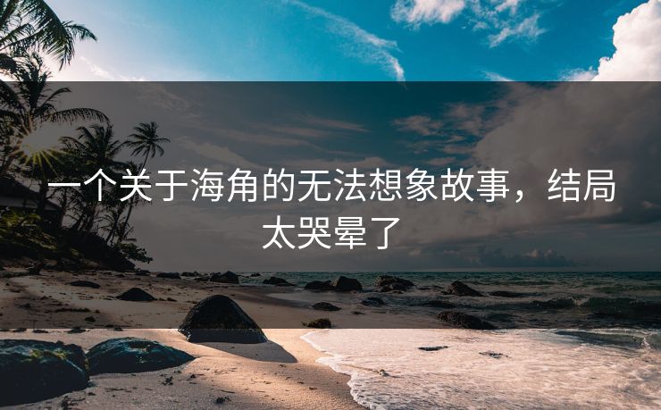 一个关于海角的无法想象故事，结局太哭晕了