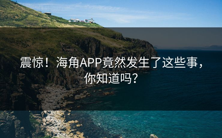 震惊！海角APP竟然发生了这些事，你知道吗？