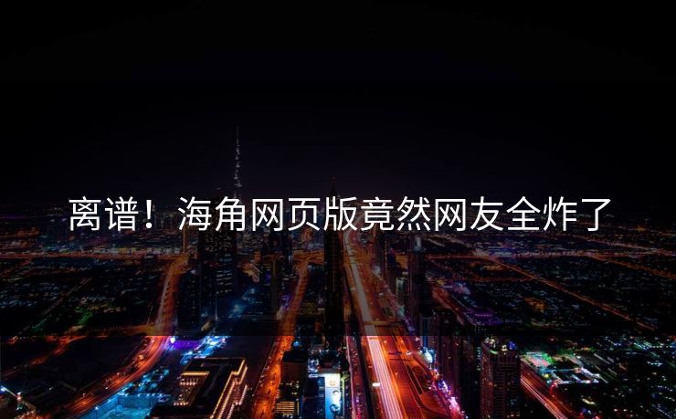 离谱！海角网页版竟然网友全炸了