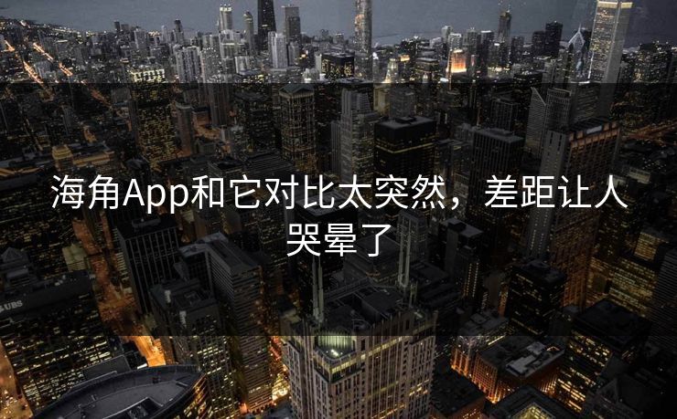 海角App和它对比太突然，差距让人哭晕了