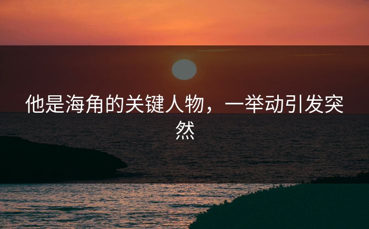 他是海角的关键人物，一举动引发突然