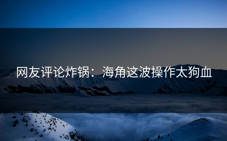 网友评论炸锅：海角这波操作太狗血