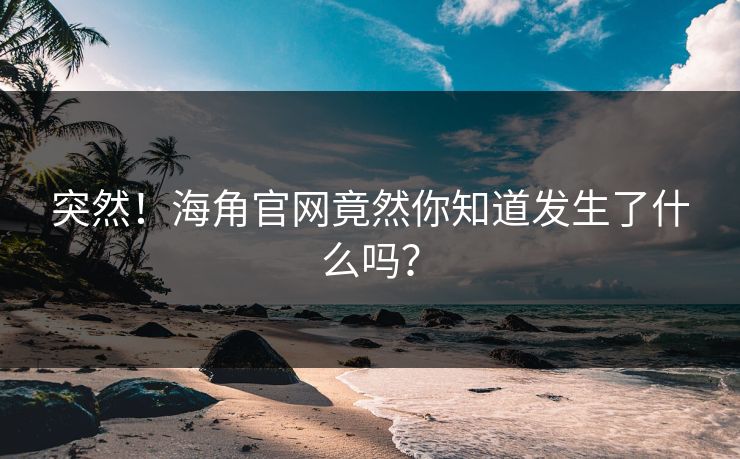 突然！海角官网竟然你知道发生了什么吗？