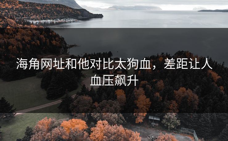 海角网址和他对比太狗血，差距让人血压飙升