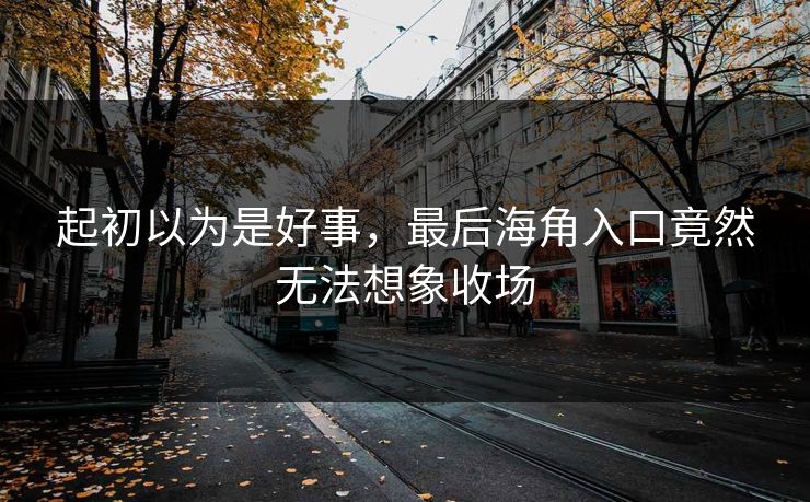 起初以为是好事，最后海角入口竟然无法想象收场