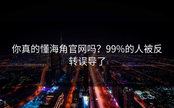 你真的懂海角官网吗？99%的人被反转误导了