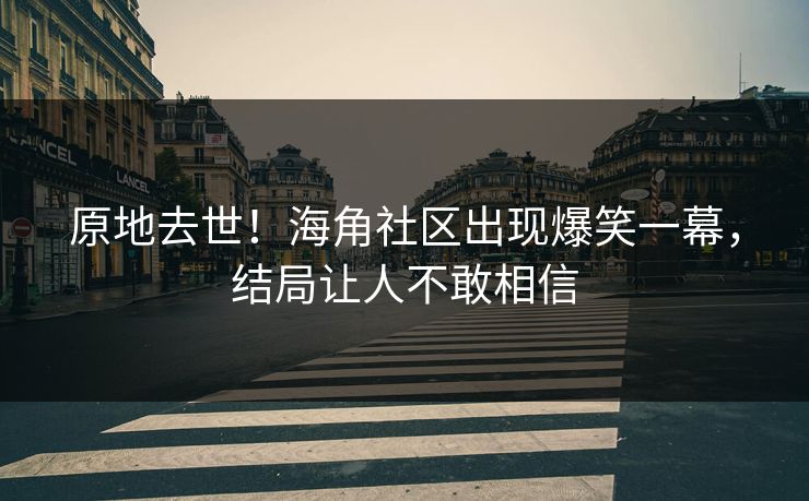 原地去世！海角社区出现爆笑一幕，结局让人不敢相信