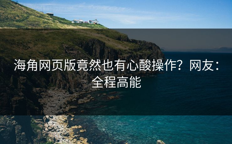 海角网页版竟然也有心酸操作？网友：全程高能