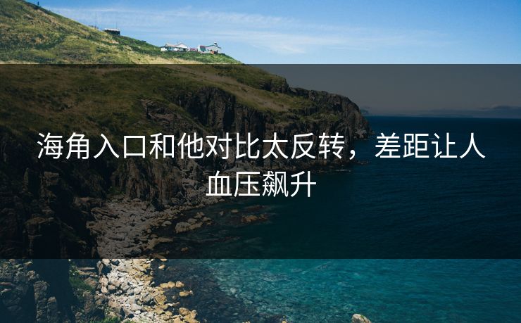 海角入口和他对比太反转，差距让人血压飙升