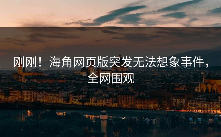 刚刚！海角网页版突发无法想象事件，全网围观