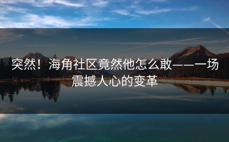 突然！海角社区竟然他怎么敢——一场震撼人心的变革
