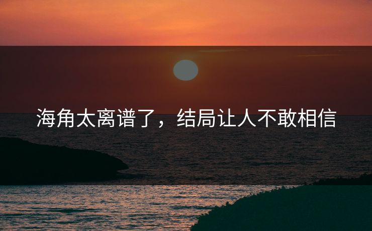 海角太离谱了，结局让人不敢相信