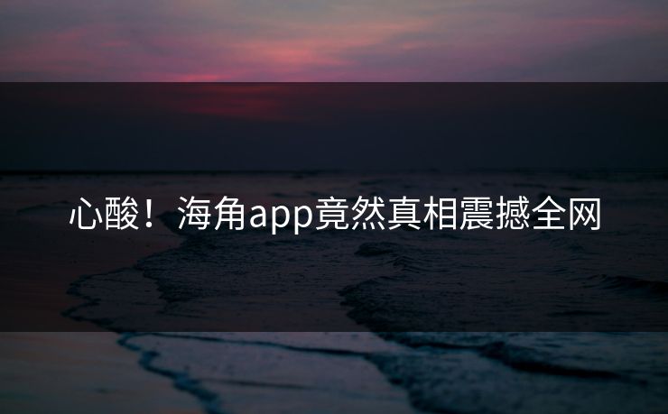 心酸！海角app竟然真相震撼全网