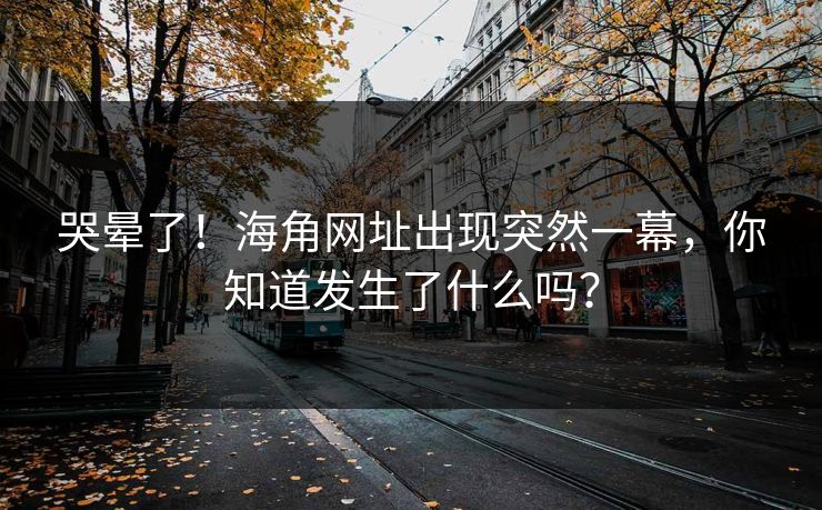 哭晕了！海角网址出现突然一幕，你知道发生了什么吗？