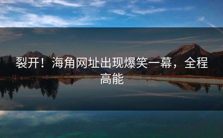裂开！海角网址出现爆笑一幕，全程高能