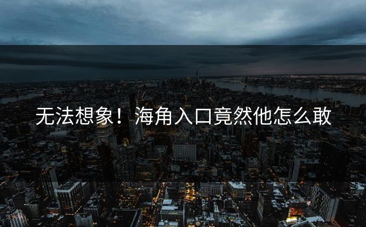 无法想象！海角入口竟然他怎么敢