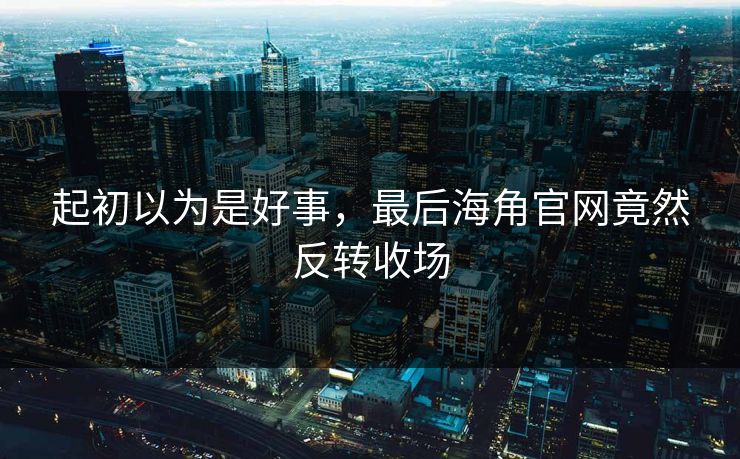 起初以为是好事，最后海角官网竟然反转收场