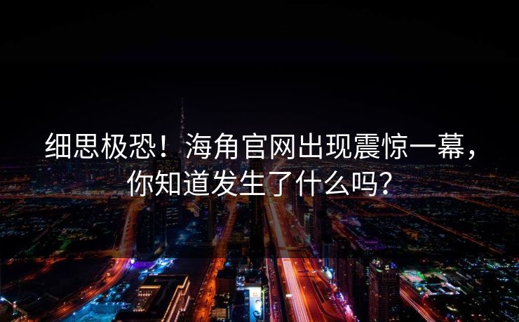 细思极恐！海角官网出现震惊一幕，你知道发生了什么吗？